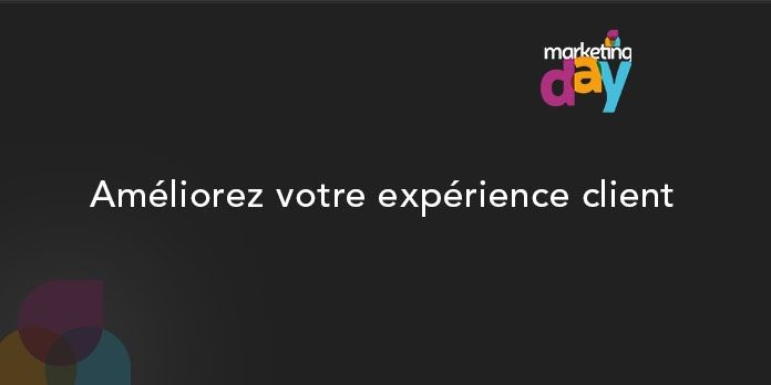 Conférence MKG Day 2017 - Expérience Client / Customer experience 2/6, Améliorez votre expérience client